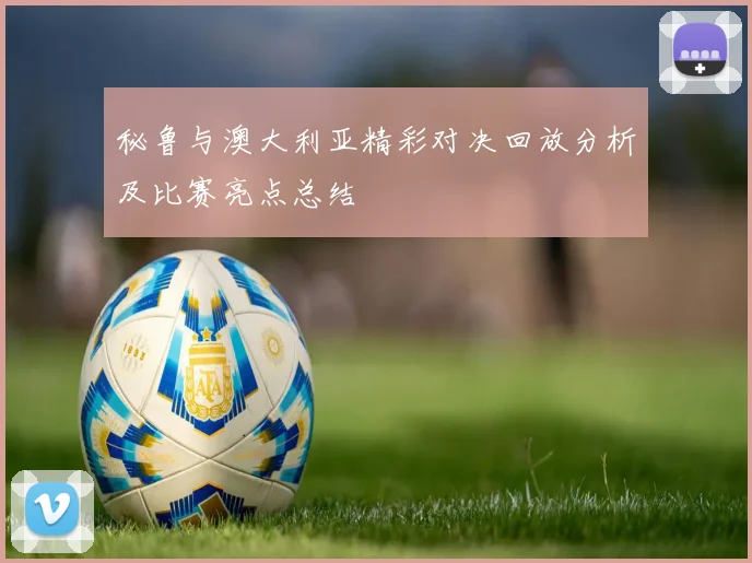 秘鲁与澳大利亚精彩对决回放分析及比赛亮点总结