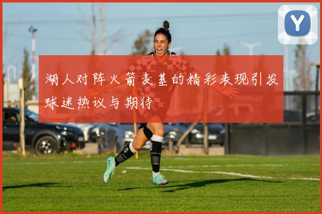 湖人对阵火箭麦基的精彩表现引发球迷热议与期待